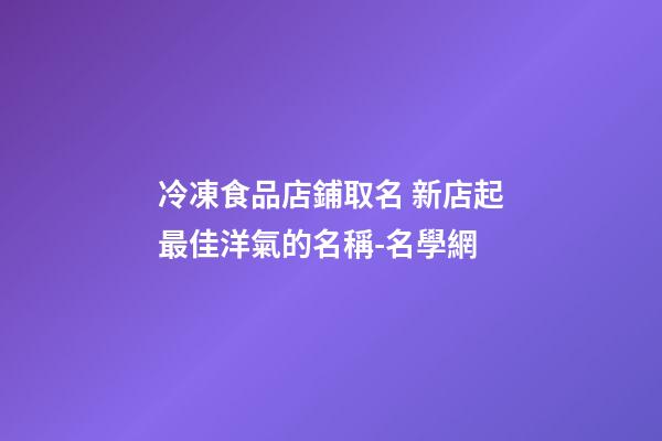 冷凍食品店鋪取名 新店起最佳洋氣的名稱-名學網